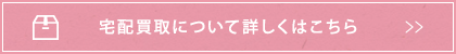 宅配買い取りについて詳しくはこちら