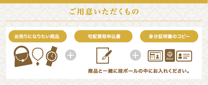 ご用意いただくもの お売りになりたい商品+宅配買取申込書+身分証明書のコピー